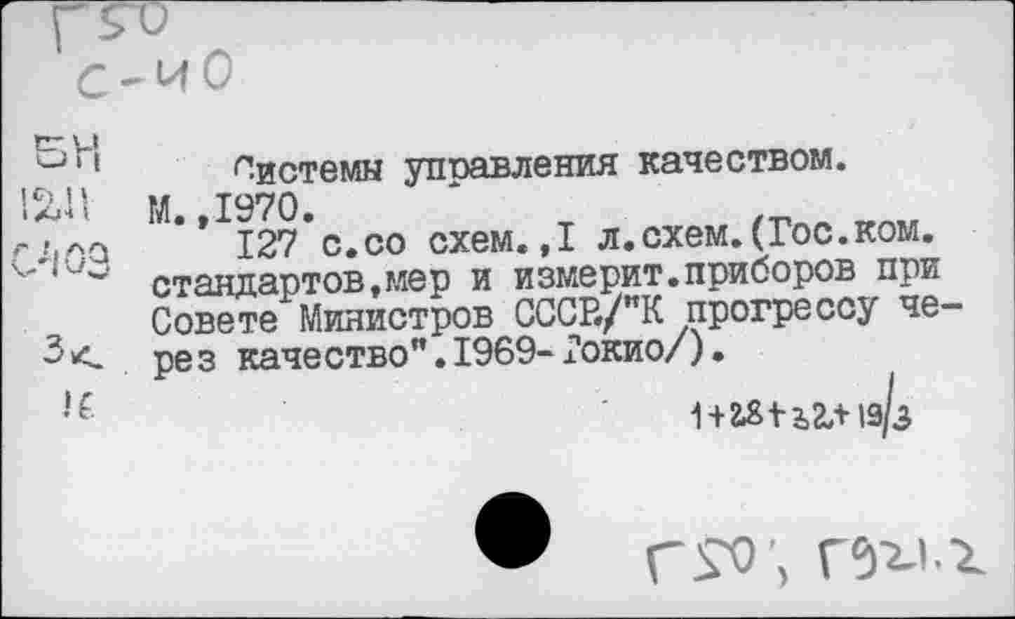 ﻿С-иО
^г> Системы управления качеством.
2Д1 М.,1970.
/.ап 127 с.со схем. ,1 л.схем. (Гос.ком. стандартов,мер и измерит.приборов при Совете Министров СССР./ПК прогрессу че-рез качество".1969-Гокио/).
1+гмъ2Л19/з
Г £0 ', х